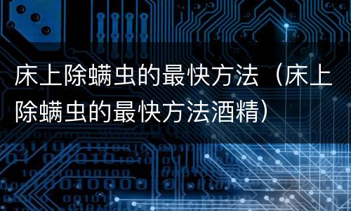 床上除螨虫的最快方法（床上除螨虫的最快方法酒精）