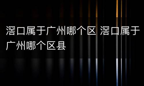滘口属于广州哪个区 滘口属于广州哪个区县