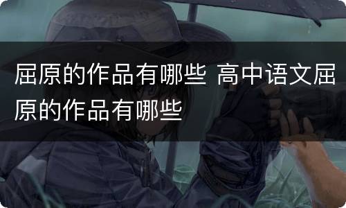 屈原的作品有哪些 高中语文屈原的作品有哪些