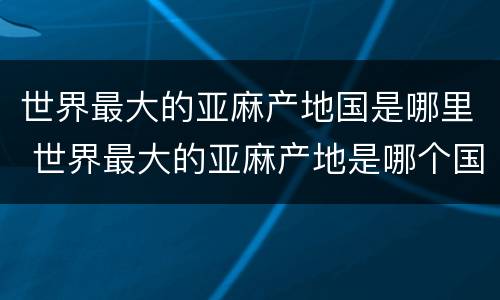 世界最大的亚麻产地国是哪里 世界最大的亚麻产地是哪个国家