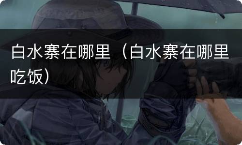 白水寨在哪里（白水寨在哪里吃饭）