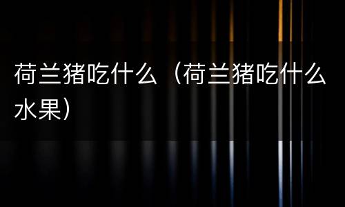 荷兰猪吃什么（荷兰猪吃什么水果）