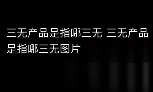 三无产品是指哪三无 三无产品是指哪三无图片