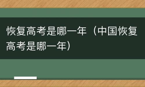 恢复高考是哪一年（中国恢复高考是哪一年）