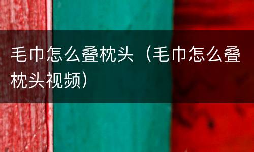 毛巾怎么叠枕头（毛巾怎么叠枕头视频）