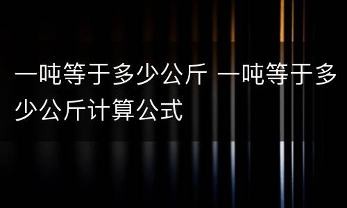一吨等于多少公斤 一吨等于多少公斤计算公式