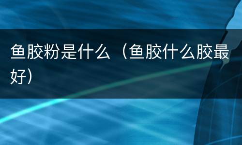 鱼胶粉是什么（鱼胶什么胶最好）