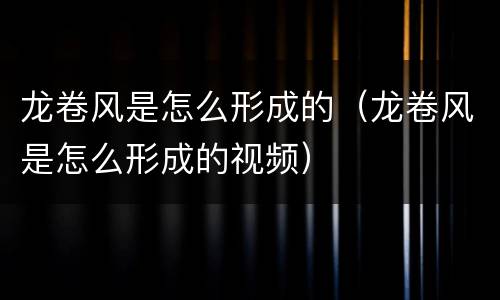 龙卷风是怎么形成的（龙卷风是怎么形成的视频）