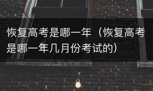恢复高考是哪一年（恢复高考是哪一年几月份考试的）