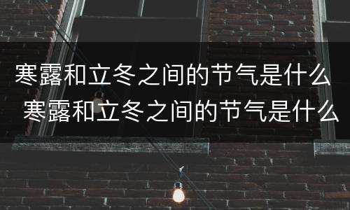 寒露和立冬之间的节气是什么 寒露和立冬之间的节气是什么?
