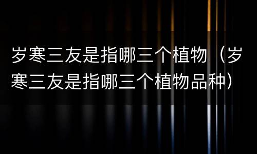 岁寒三友是指哪三个植物（岁寒三友是指哪三个植物品种）