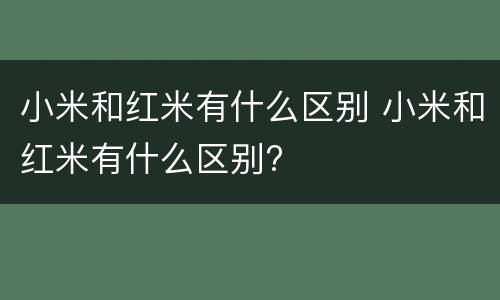 小米和红米有什么区别 小米和红米有什么区别?