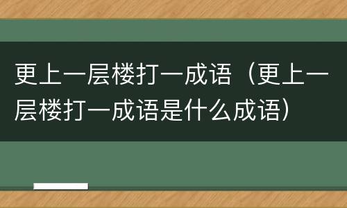 更上一层楼打一成语（更上一层楼打一成语是什么成语）