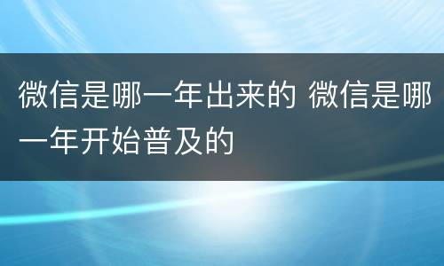 微信是哪一年出来的 微信是哪一年开始普及的