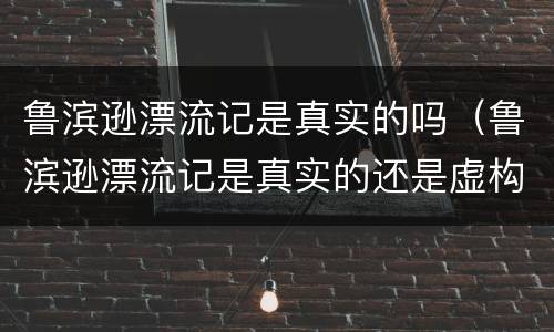 鲁滨逊漂流记是真实的吗（鲁滨逊漂流记是真实的还是虚构的）