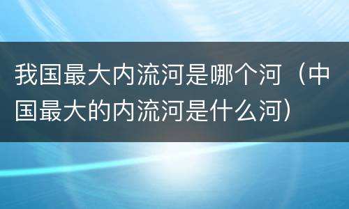 我国最大内流河是哪个河（中国最大的内流河是什么河）