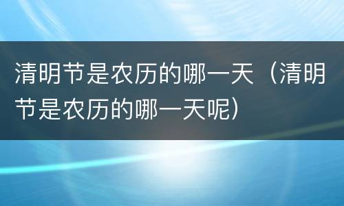 清明节是农历的哪一天（清明节是农历的哪一天呢）
