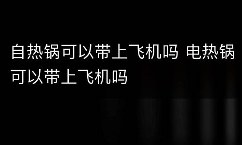 自热锅可以带上飞机吗 电热锅可以带上飞机吗