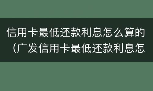 信用卡最低还款利息怎么算的（广发信用卡最低还款利息怎么算的）