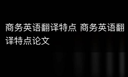 商务英语翻译特点 商务英语翻译特点论文