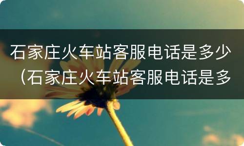 石家庄火车站客服电话是多少（石家庄火车站客服电话是多少啊）