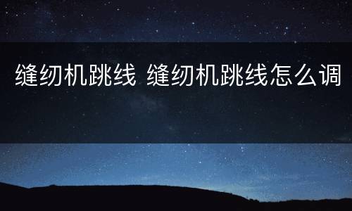 缝纫机跳线 缝纫机跳线怎么调