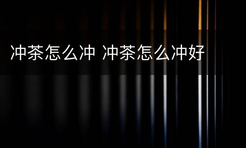 冲茶怎么冲 冲茶怎么冲好