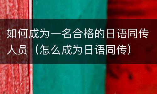 如何成为一名合格的日语同传人员（怎么成为日语同传）