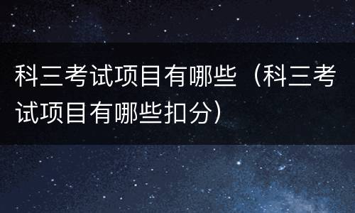 科三考试项目有哪些（科三考试项目有哪些扣分）