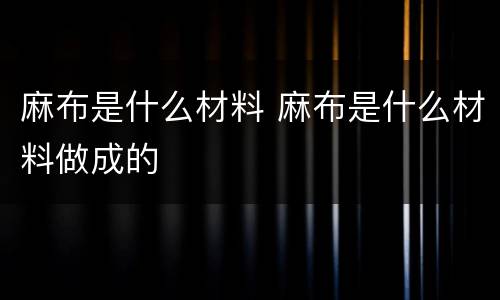 麻布是什么材料 麻布是什么材料做成的