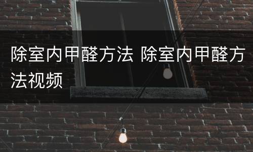 除室内甲醛方法 除室内甲醛方法视频