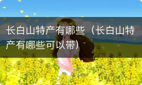 长白山特产有哪些（长白山特产有哪些可以带）