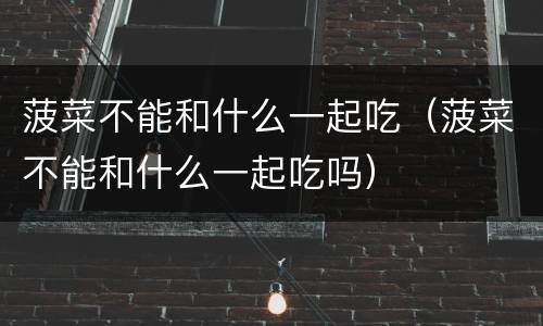 菠菜不能和什么一起吃（菠菜不能和什么一起吃吗）