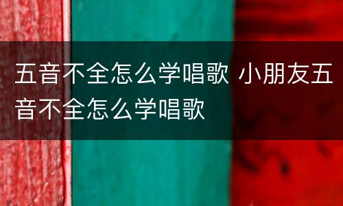 五音不全怎么学唱歌 小朋友五音不全怎么学唱歌