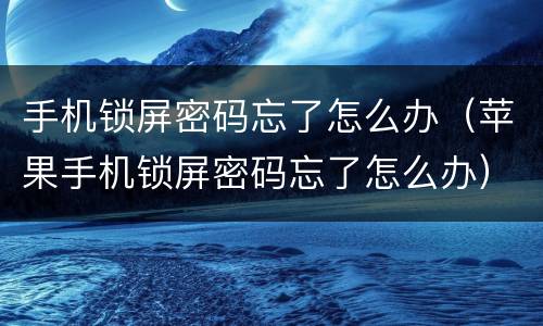 手机锁屏密码忘了怎么办（苹果手机锁屏密码忘了怎么办）