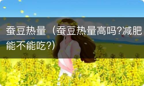 蚕豆热量（蚕豆热量高吗?减肥能不能吃?）