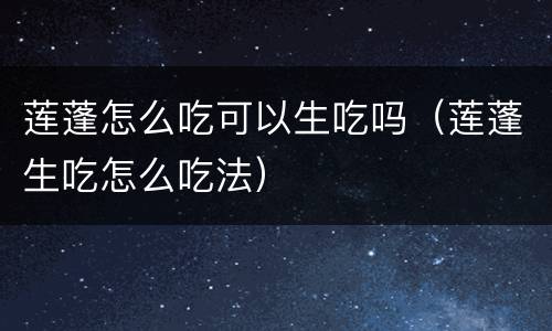 莲蓬怎么吃可以生吃吗（莲蓬生吃怎么吃法）