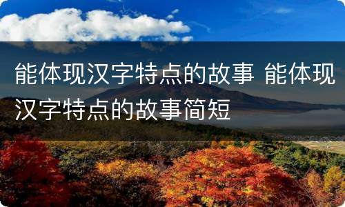 能体现汉字特点的故事 能体现汉字特点的故事简短