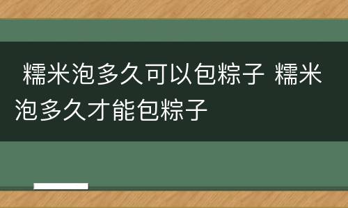  糯米泡多久可以包粽子 糯米泡多久才能包粽子