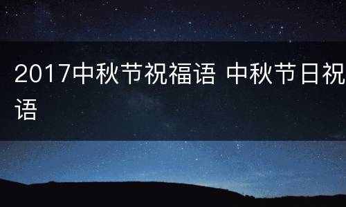 2017中秋节祝福语 中秋节日祝语