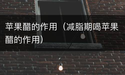 苹果醋的作用（减脂期喝苹果醋的作用）