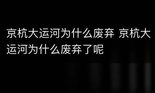 京杭大运河为什么废弃 京杭大运河为什么废弃了呢