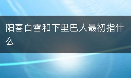阳春白雪和下里巴人最初指什么