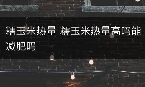 糯玉米热量 糯玉米热量高吗能减肥吗
