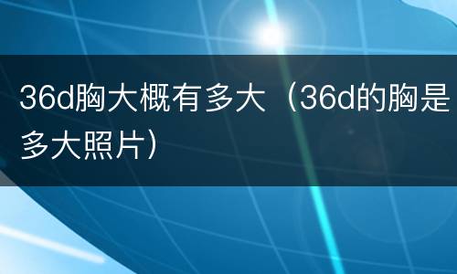 36d胸大概有多大（36d的胸是多大照片）