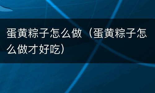 蛋黄粽子怎么做（蛋黄粽子怎么做才好吃）