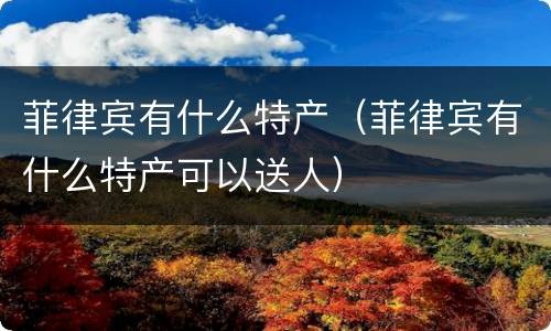 菲律宾有什么特产（菲律宾有什么特产可以送人）
