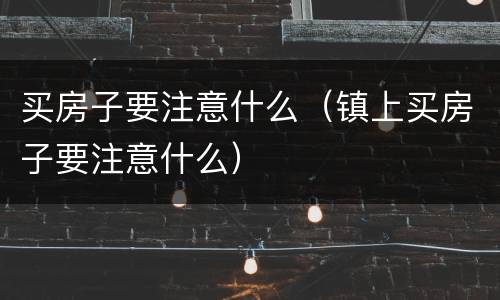 买房子要注意什么（镇上买房子要注意什么）