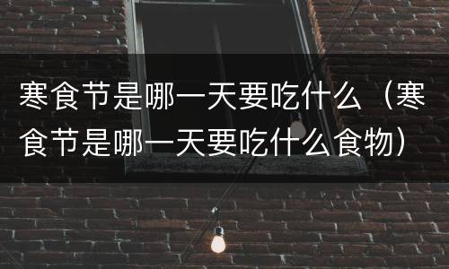 寒食节是哪一天要吃什么（寒食节是哪一天要吃什么食物）