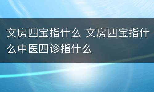 文房四宝指什么 文房四宝指什么中医四诊指什么